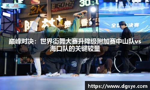 巅峰对决：世界街舞大赛升降级附加赛中山队vs海口队的关键较量